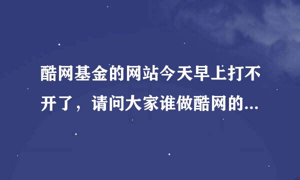 酷网基金的网站今天早上打不开了，请问大家谁做酷网的，有知道新网址的吗？或者知道打不开原因的。。谢谢