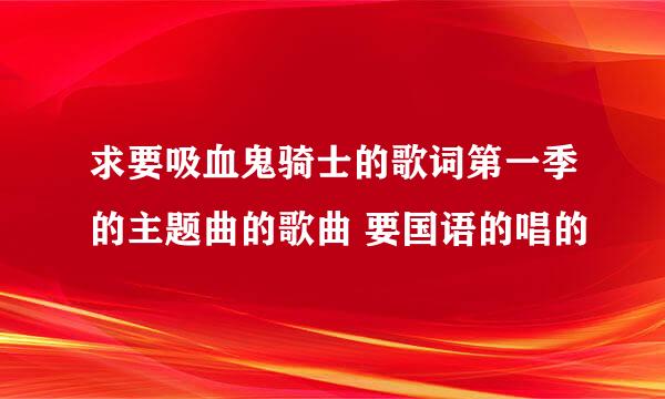 求要吸血鬼骑士的歌词第一季的主题曲的歌曲 要国语的唱的