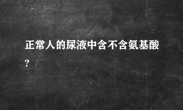 正常人的尿液中含不含氨基酸?