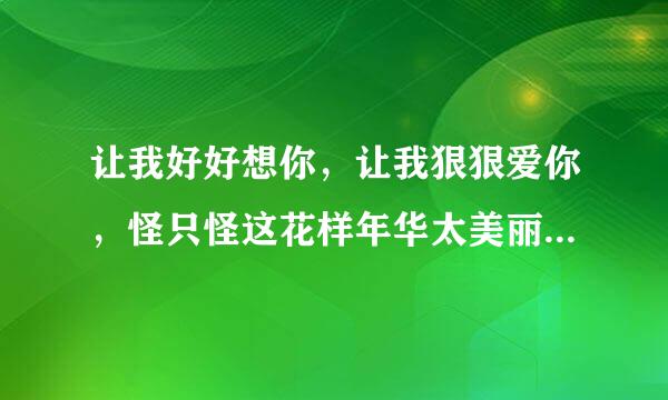 让我好好想你，让我狠狠爱你，怪只怪这花样年华太美丽,这是那首歌