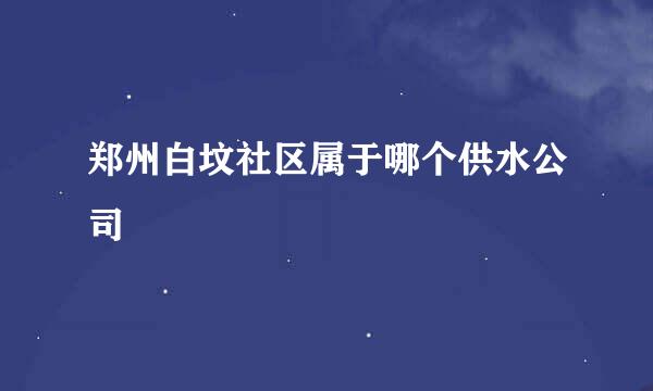 郑州白坟社区属于哪个供水公司