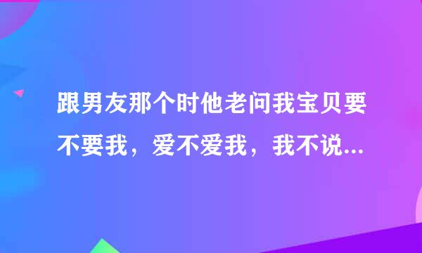 跟男友那个时他老问我宝贝要不要我，爱不爱我，我不说话，他就很用力，他什么意思啊