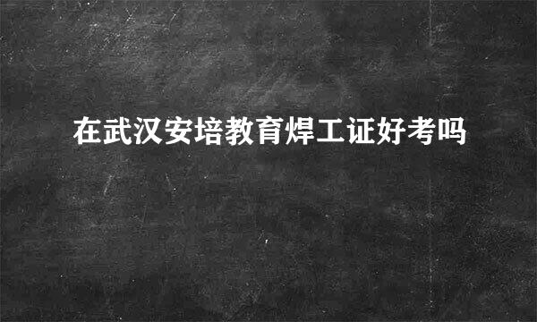 在武汉安培教育焊工证好考吗