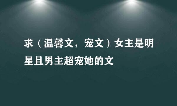 求（温馨文，宠文）女主是明星且男主超宠她的文