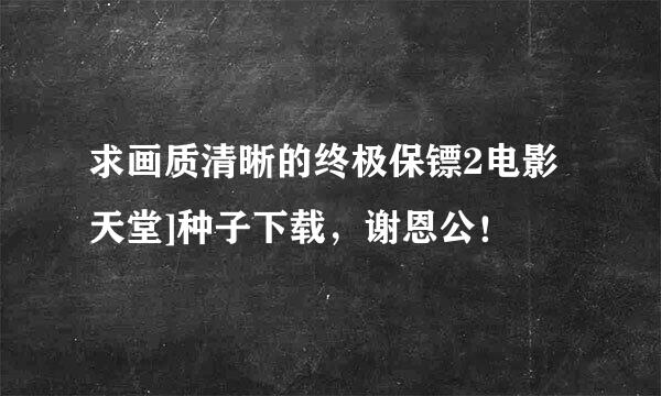 求画质清晰的终极保镖2电影天堂]种子下载，谢恩公！