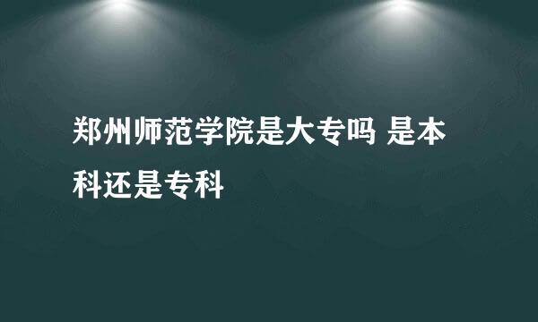 郑州师范学院是大专吗 是本科还是专科