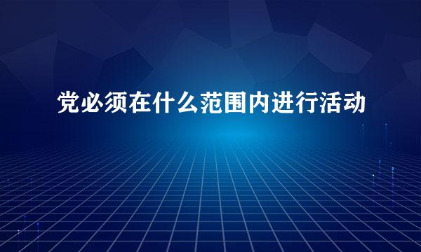 党必须在什么范围内进行活动