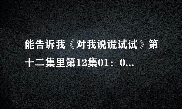 能告诉我《对我说谎试试》第十二集里第12集01：00：25左右放的歌曲是什么么？谢谢！