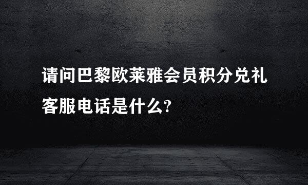 请问巴黎欧莱雅会员积分兑礼客服电话是什么?