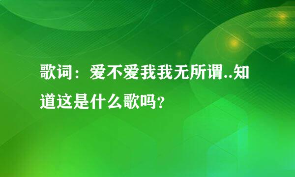 歌词：爱不爱我我无所谓..知道这是什么歌吗？