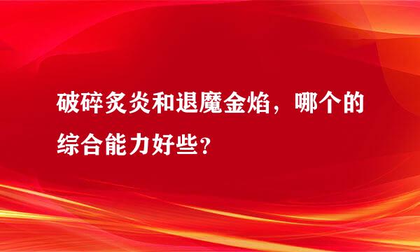 破碎炙炎和退魔金焰，哪个的综合能力好些？