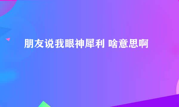 朋友说我眼神犀利 啥意思啊