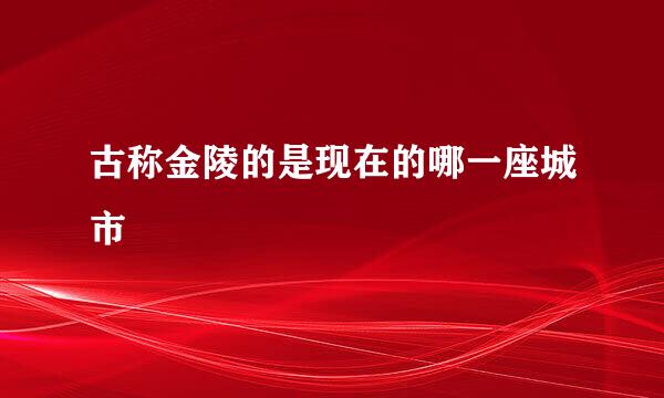 古称金陵的是现在的哪一座城市