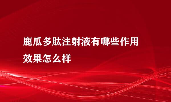 鹿瓜多肽注射液有哪些作用 效果怎么样