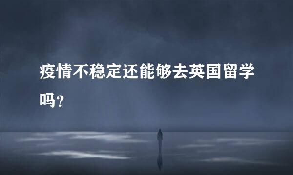 疫情不稳定还能够去英国留学吗？