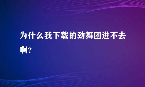 为什么我下载的劲舞团进不去啊？