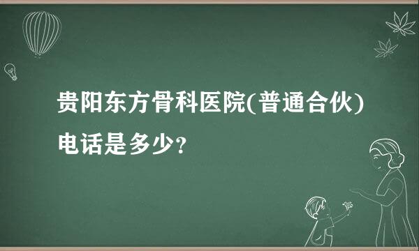 贵阳东方骨科医院(普通合伙)电话是多少？