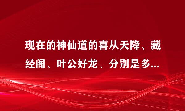 现在的神仙道的喜从天降、藏经阁、叶公好龙、分别是多少级开始出现？