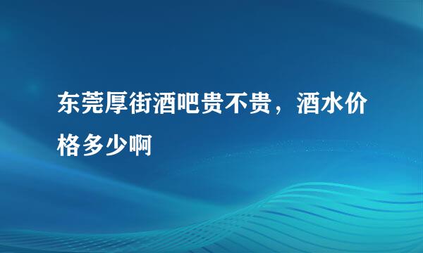 东莞厚街酒吧贵不贵，酒水价格多少啊