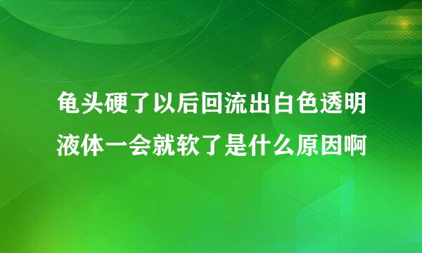 龟头硬了以后回流出白色透明液体一会就软了是什么原因啊