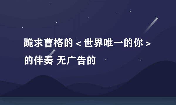 跪求曹格的＜世界唯一的你＞的伴奏 无广告的