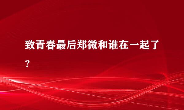 致青春最后郑微和谁在一起了？