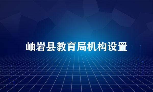 岫岩县教育局机构设置