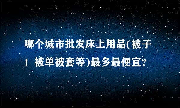 哪个城市批发床上用品(被子！被单被套等)最多最便宜？