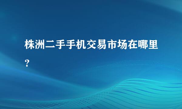 株洲二手手机交易市场在哪里？