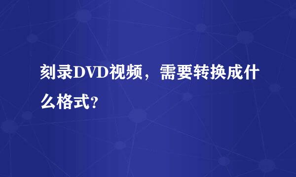 刻录DVD视频，需要转换成什么格式？