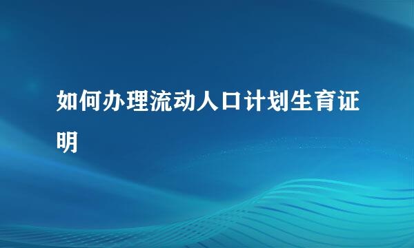 如何办理流动人口计划生育证明