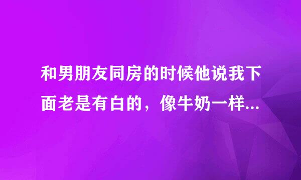 和男朋友同房的时候他说我下面老是有白的，像牛奶一样，是怎么回事，