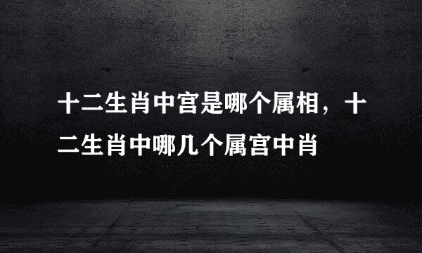 十二生肖中宫是哪个属相，十二生肖中哪几个属宫中肖