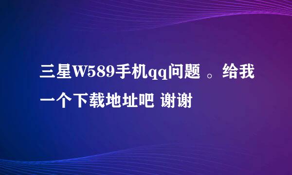 三星W589手机qq问题 。给我一个下载地址吧 谢谢