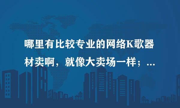 哪里有比较专业的网络K歌器材卖啊，就像大卖场一样；有很多设备的那种。