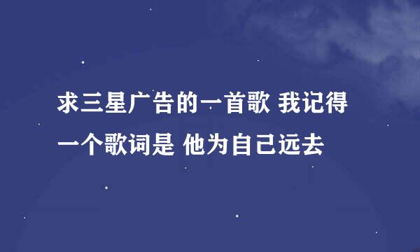 求三星广告的一首歌 我记得一个歌词是 他为自己远去