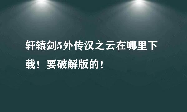 轩辕剑5外传汉之云在哪里下载！要破解版的！