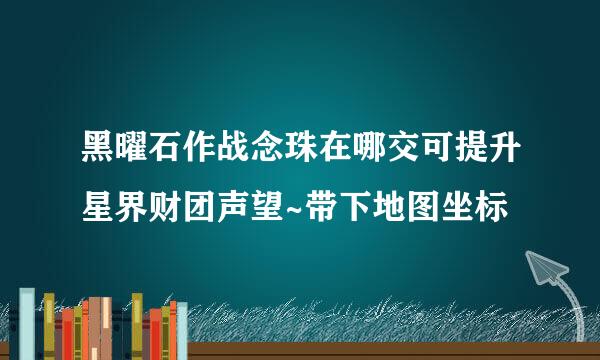 黑曜石作战念珠在哪交可提升星界财团声望~带下地图坐标