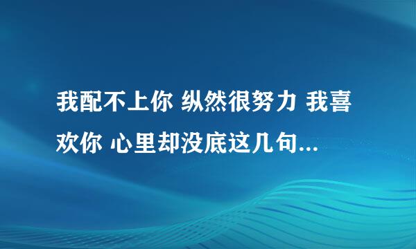 我配不上你 纵然很努力 我喜欢你 心里却没底这几句歌词是什么意思呢？