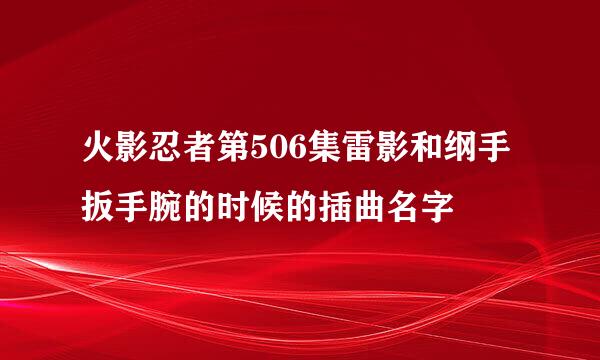 火影忍者第506集雷影和纲手扳手腕的时候的插曲名字