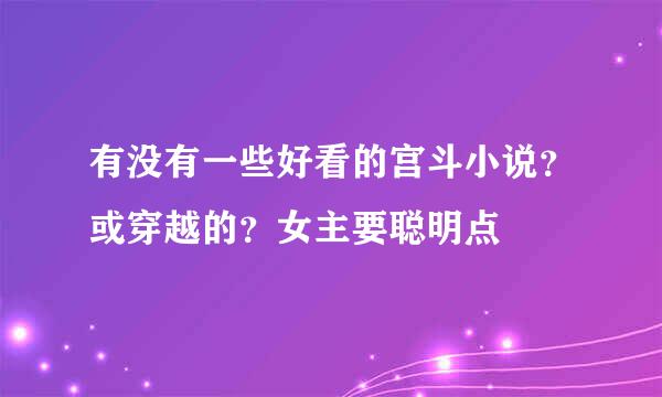 有没有一些好看的宫斗小说？或穿越的？女主要聪明点