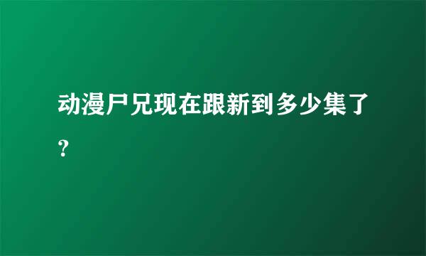 动漫尸兄现在跟新到多少集了？