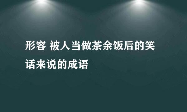 形容 被人当做茶余饭后的笑话来说的成语