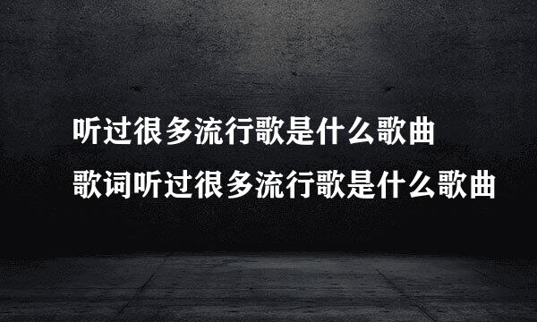 听过很多流行歌是什么歌曲 歌词听过很多流行歌是什么歌曲