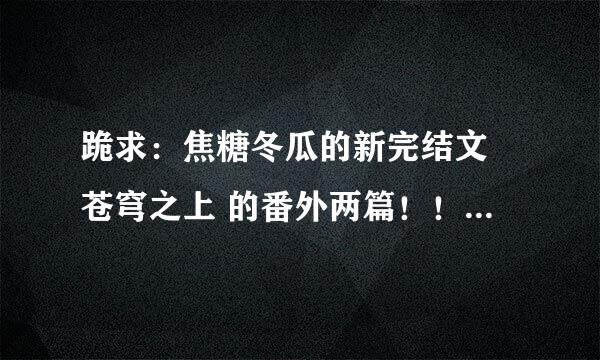 跪求：焦糖冬瓜的新完结文 苍穹之上 的番外两篇！！！ 感激不尽！