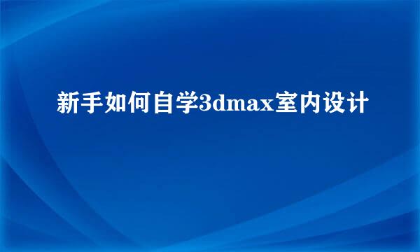 新手如何自学3dmax室内设计