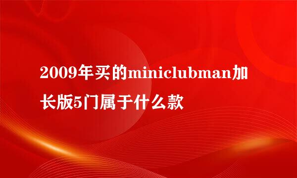 2009年买的miniclubman加长版5门属于什么款