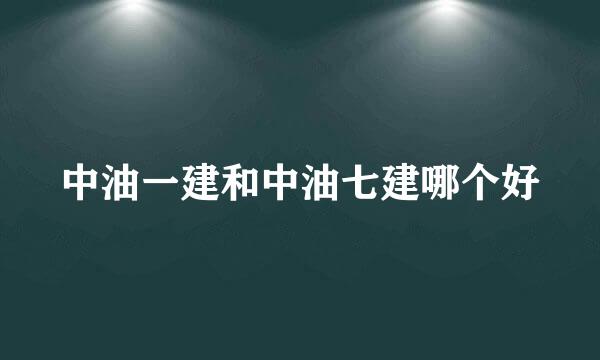 中油一建和中油七建哪个好