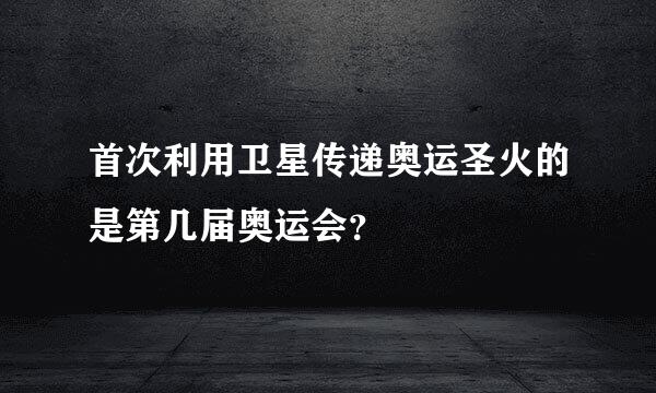 首次利用卫星传递奥运圣火的是第几届奥运会？