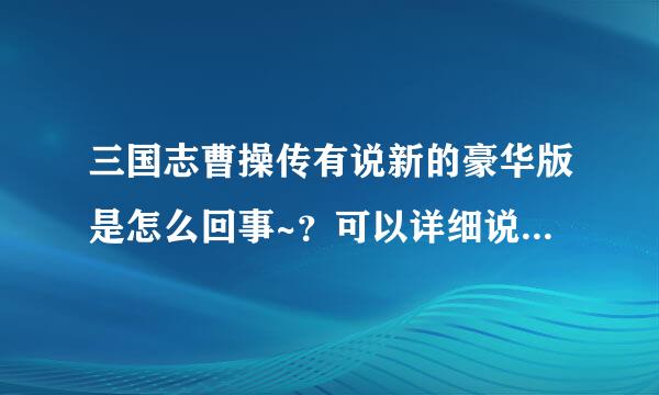 三国志曹操传有说新的豪华版是怎么回事~？可以详细说明下么？大兔子版的和岳飞传啊杨家将之类的都玩过了。